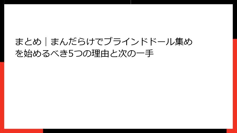 まとめ｜まんだらけでブラインドドール集めを始めるべき5つの理由と次の一手