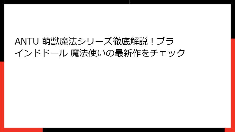 ANTU 萌獣魔法シリーズ徹底解説！ブラインドドール 魔法使いの最新作をチェック