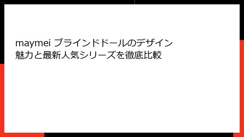 maymei ブラインドドールのデザイン魅力と最新人気シリーズを徹底比較
