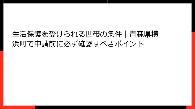 生活保護を受けられる世帯の条件｜青森県横浜町で申請前に必ず確認すべきポイント