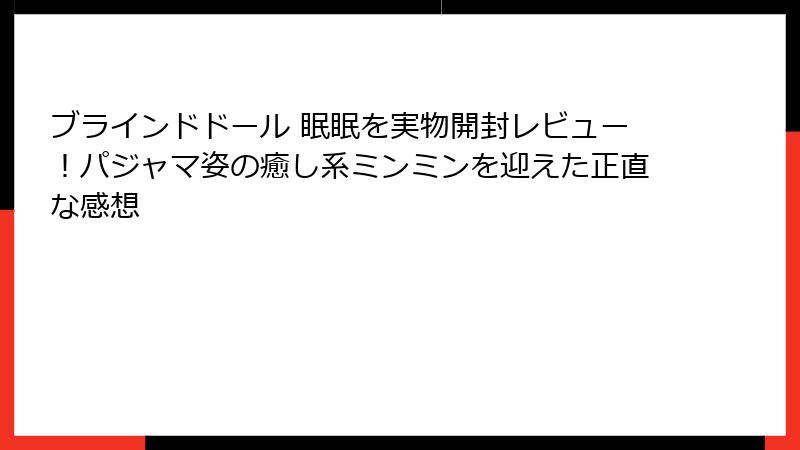ブラインドドール 眠眠を実物開封レビュー！パジャマ姿の癒し系ミンミンを迎えた正直な感想