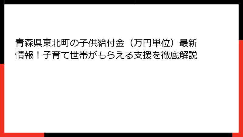 青森県東北町の子供給付金（万円単位）最新情報！子育て世帯がもらえる支援を徹底解説