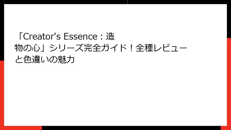 「Creator's Essence：造物の心」シリーズ完全ガイド！全種レビューと色違いの魅力