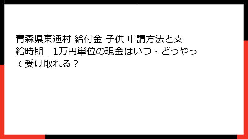 青森県東通村 給付金 子供 申請方法と支給時期｜1万円単位の現金はいつ・どうやって受け取れる？