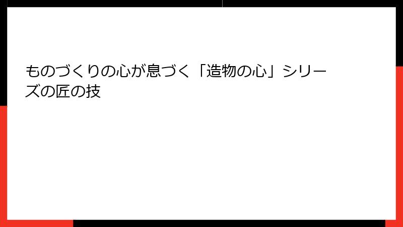 ものづくりの心が息づく「造物の心」シリーズの匠の技