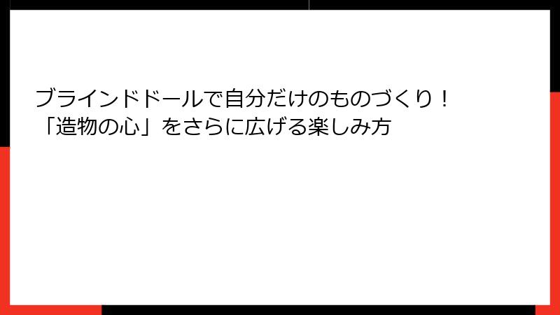 ブラインドドールで自分だけのものづくり!「造物の心」をさらに広げる楽しみ方