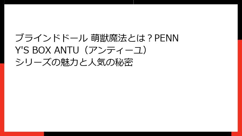 ブラインドドール 萌獣魔法とは？PENNY'S BOX ANTU（アンティーユ）シリーズの魅力と人気の秘密