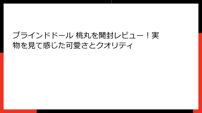 ブラインドドール 桃丸を開封レビュー！実物を見て感じた可愛さとクオリティ