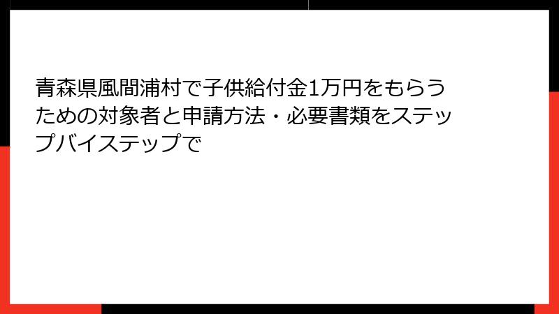 青森県風間浦村で子供給付金1万円をもらうための対象者と申請方法・必要書類をステップバイステップで
