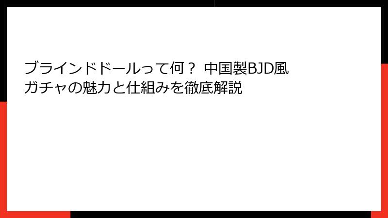 ブラインドドールって何？ 中国製BJD風ガチャの魅力と仕組みを徹底解説