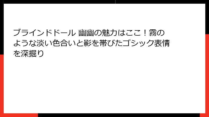 ブラインドドール 幽幽の魅力はここ！霧のような淡い色合いと影を帯びたゴシック表情を深掘り