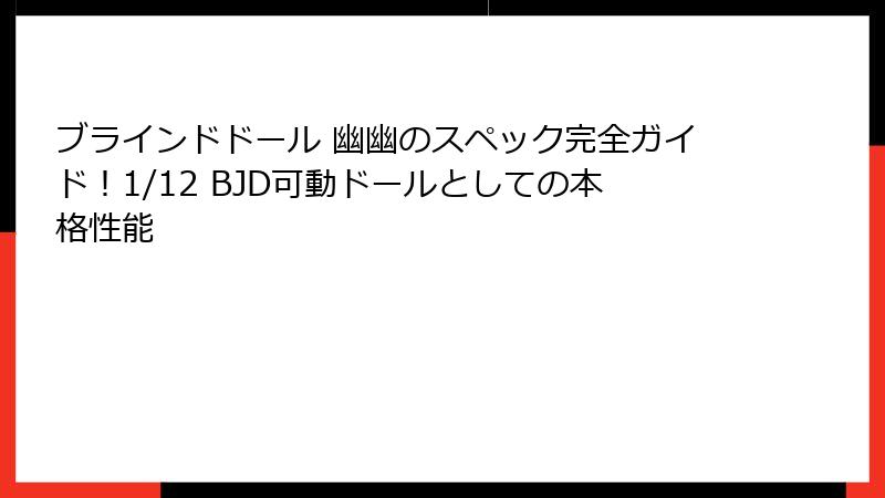 ブラインドドール 幽幽のスペック完全ガイド！1/12 BJD可動ドールとしての本格性能