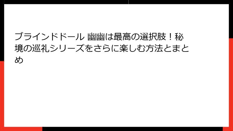 ブラインドドール 幽幽は最高の選択肢！秘境の巡礼シリーズをさらに楽しむ方法とまとめ