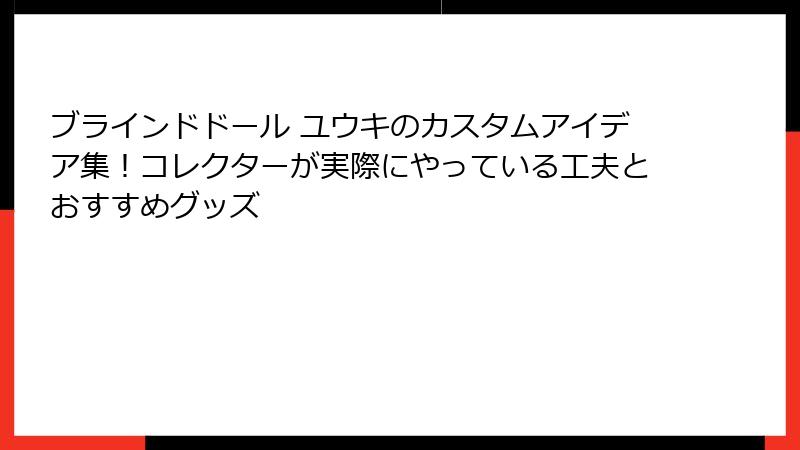 ブラインドドール ユウキのカスタムアイデア集！コレクターが実際にやっている工夫とおすすめグッズ