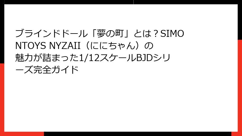ブラインドドール「夢の町」とは？SIMONTOYS NYZAII（ににちゃん）の魅力が詰まった1/12スケールBJDシリーズ完全ガイド