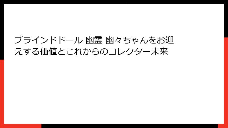 ブラインドドール 幽霊 幽々ちゃんをお迎えする価値とこれからのコレクター未来