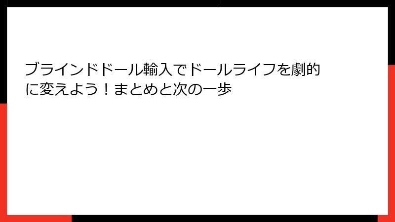 ブラインドドール輸入でドールライフを劇的に変えよう！まとめと次の一歩
