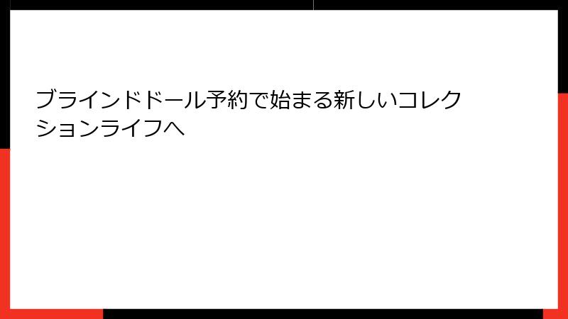 ブラインドドール予約で始まる新しいコレクションライフへ