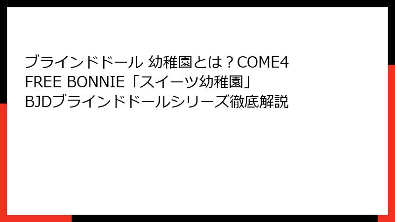 ブラインドドール 幼稚園とは？COME4FREE BONNIE「スイーツ幼稚園」BJDブラインドドールシリーズ徹底解説