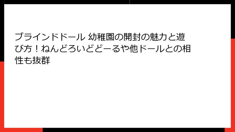 ブラインドドール 幼稚園の開封の魅力と遊び方！ねんどろいどどーるや他ドールとの相性も抜群