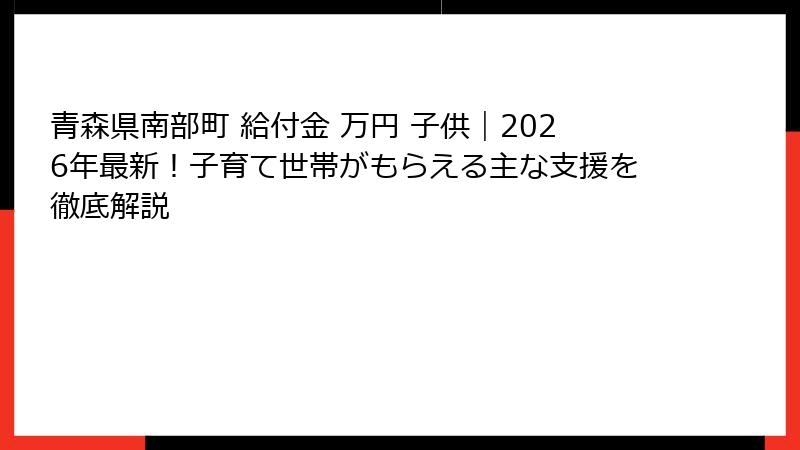 青森県南部町 給付金 万円 子供｜2026年最新！子育て世帯がもらえる主な支援を徹底解説
