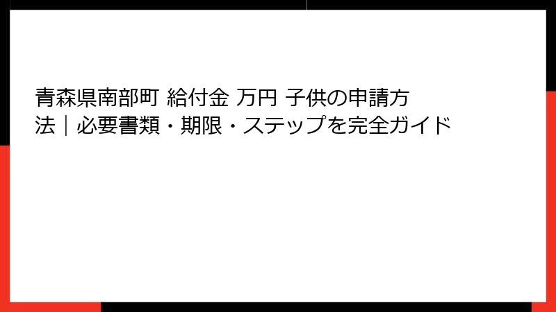 青森県南部町 給付金 万円 子供の申請方法｜必要書類・期限・ステップを完全ガイド