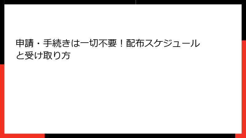 申請・手続きは一切不要！配布スケジュールと受け取り方