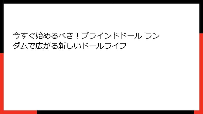 今すぐ始めるべき！ブラインドドール ランダムで広がる新しいドールライフ
