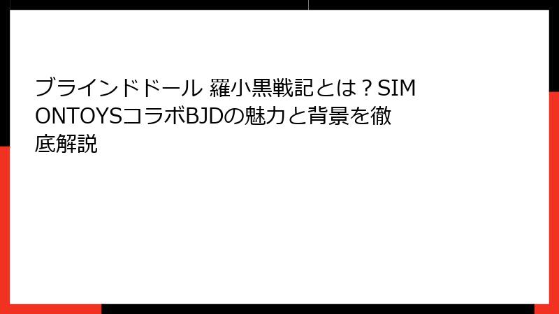 ブラインドドール 羅小黒戦記とは？SIMONTOYSコラボBJDの魅力と背景を徹底解説