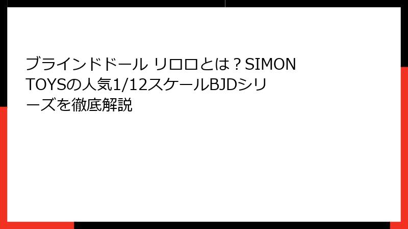 ブラインドドール リロロとは?SIMONTOYSの人気1/12スケールBJDシリーズを徹底解説