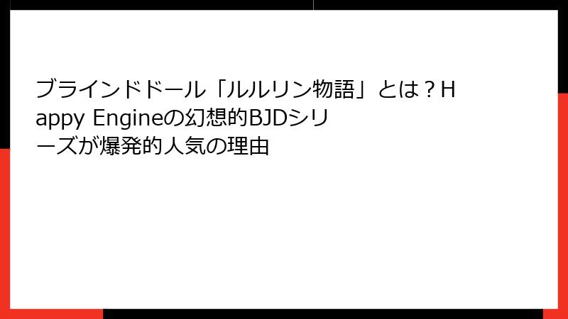 ブラインドドール「ルルリン物語」とは?Happy Engineの幻想的BJDシリーズが爆発的人気の理由