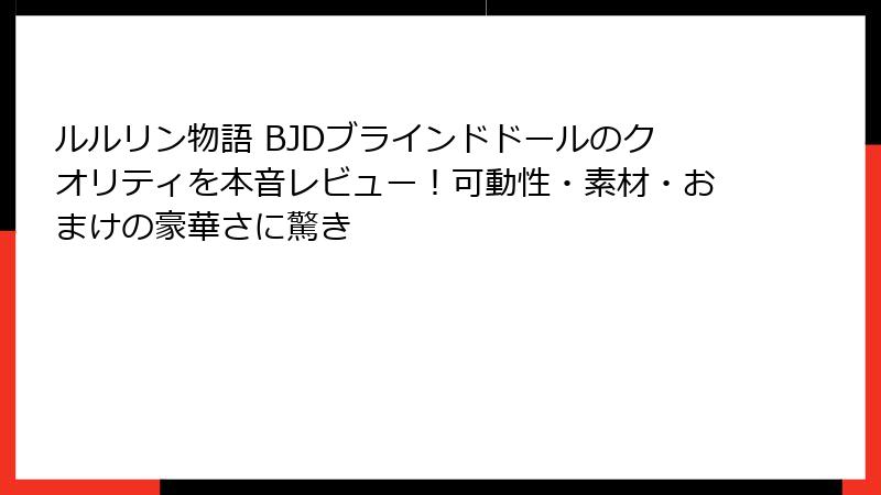 ルルリン物語 BJDブラインドドールのクオリティを本音レビュー!可動性・素材・おまけの豪華さに驚き