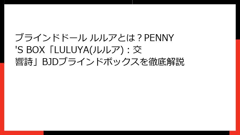 ブラインドドール ルルアとは？PENNY'S BOX「LULUYA(ルルア)：交響詩」BJDブラインドボックスを徹底解説