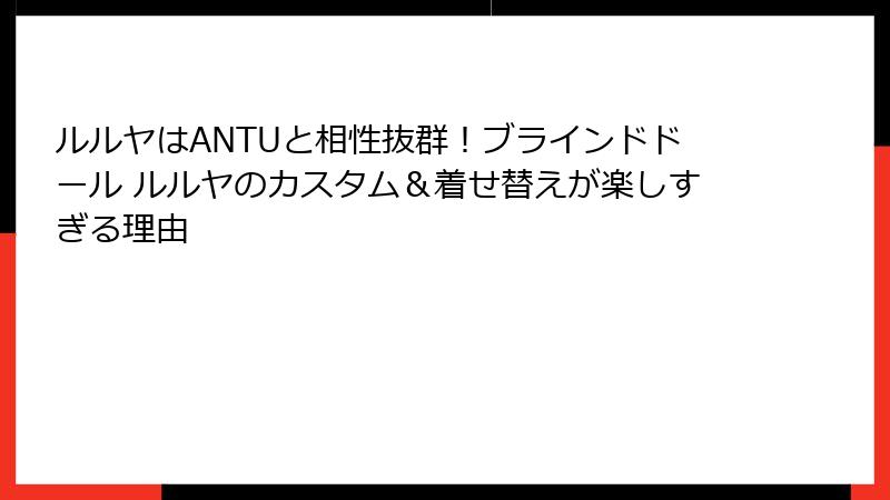 ルルヤはANTUと相性抜群！ブラインドドール ルルヤのカスタム＆着せ替えが楽しすぎる理由