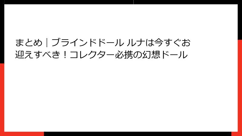 まとめ|ブラインドドール ルナは今すぐお迎えすべき!コレクター必携の幻想ドール
