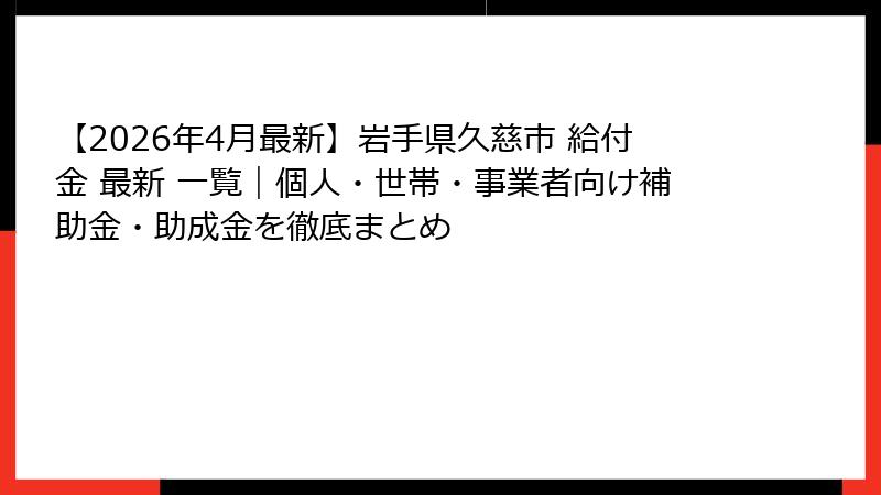 【2026年4月最新】岩手県久慈市 給付金 最新 一覧｜個人・世帯・事業者向け補助金・助成金を徹底まとめ