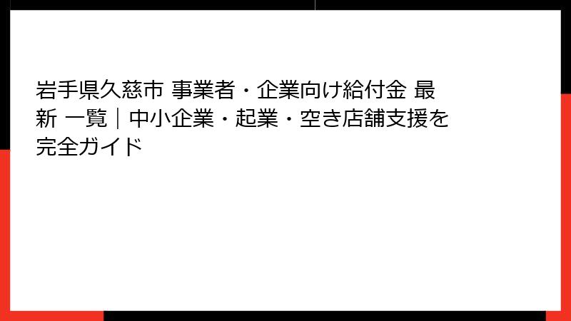岩手県久慈市 事業者・企業向け給付金 最新 一覧｜中小企業・起業・空き店舗支援を完全ガイド