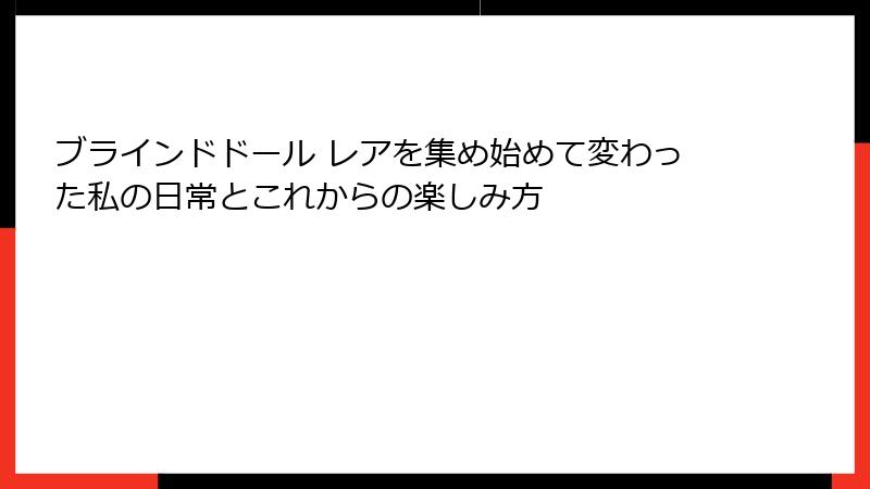 ブラインドドール レアを集め始めて変わった私の日常とこれからの楽しみ方