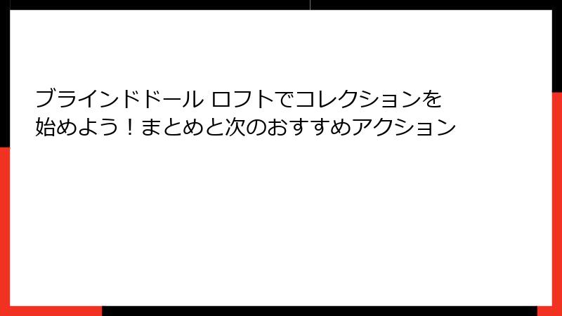 ブラインドドール ロフトでコレクションを始めよう!まとめと次のおすすめアクション