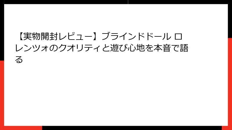 【実物開封レビュー】ブラインドドール ロレンツォのクオリティと遊び心地を本音で語る