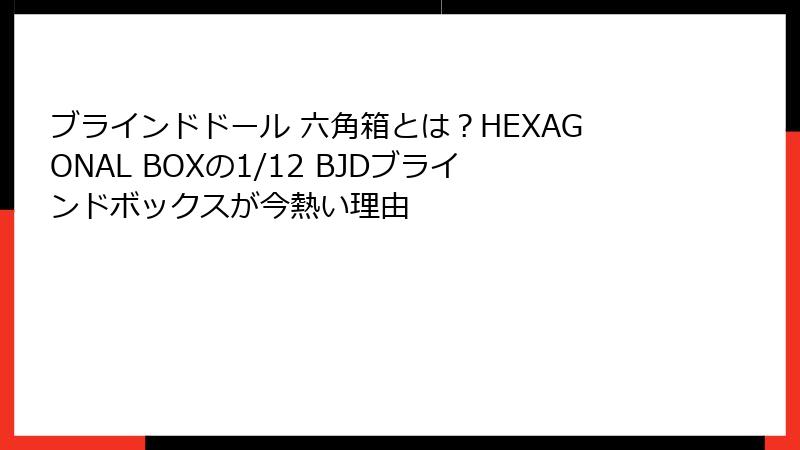 ブラインドドール 六角箱とは？HEXAGONAL BOXの1/12 BJDブラインドボックスが今熱い理由
