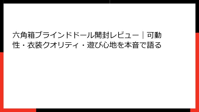 六角箱ブラインドドール開封レビュー｜可動性・衣装クオリティ・遊び心地を本音で語る