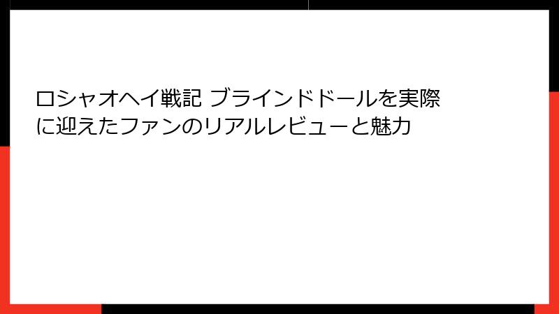 ロシャオヘイ戦記 ブラインドドールを実際に迎えたファンのリアルレビューと魅力