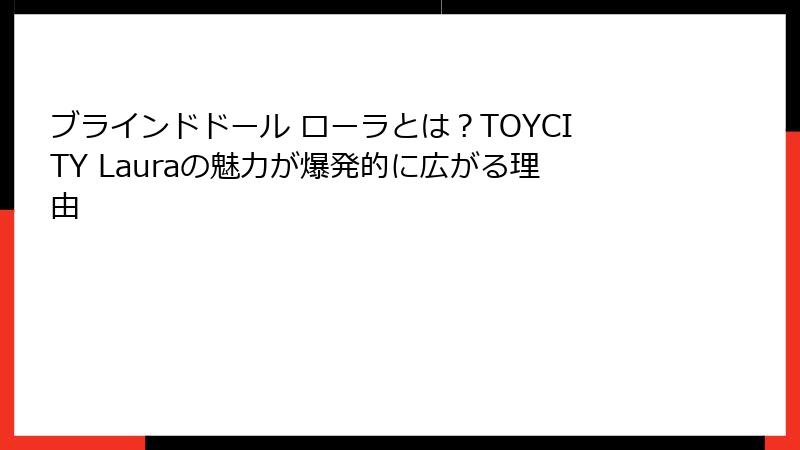 ブラインドドール ローラとは?TOYCITY Lauraの魅力が爆発的に広がる理由
