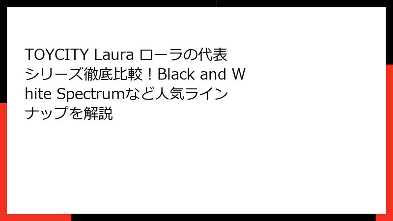 TOYCITY Laura ローラの代表シリーズ徹底比較!Black and White Spectrumなど人気ラインナップを解説