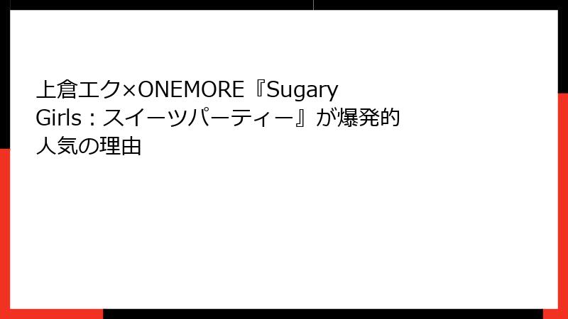 上倉エク×ONEMORE『Sugary Girls：スイーツパーティー』が爆発的人気の理由