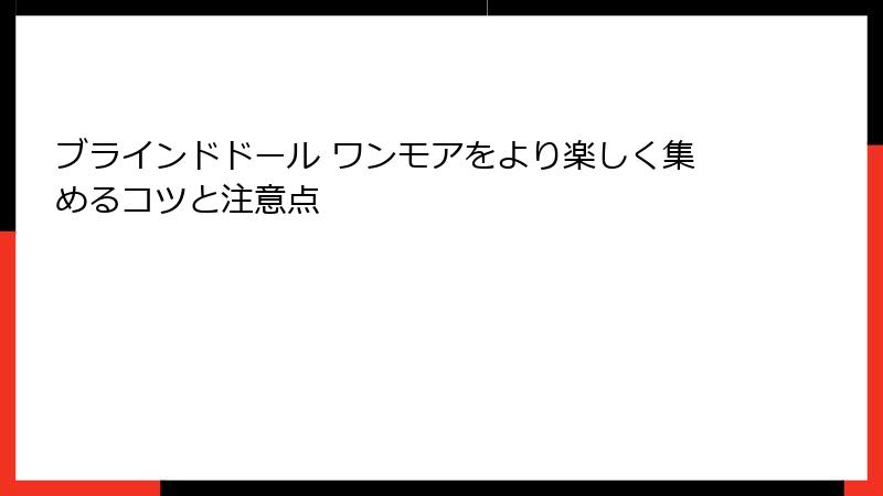 ブラインドドール ワンモアをより楽しく集めるコツと注意点