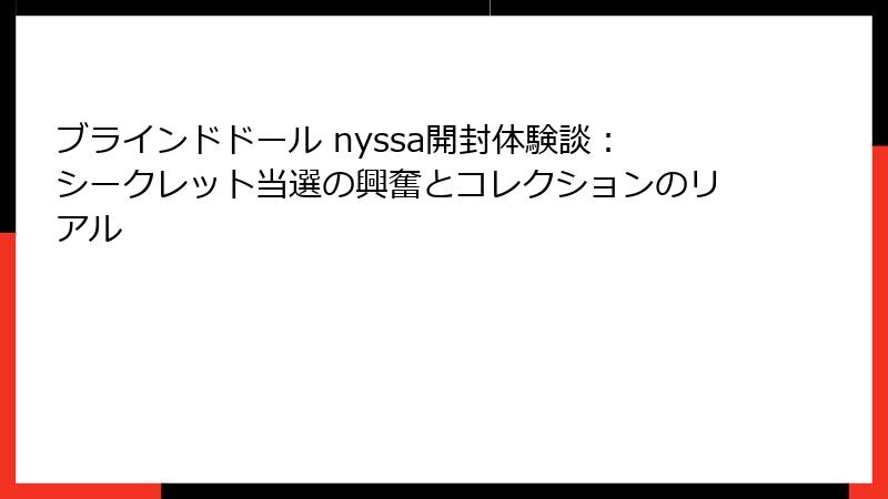ブラインドドール nyssa開封体験談：シークレット当選の興奮とコレクションのリアル