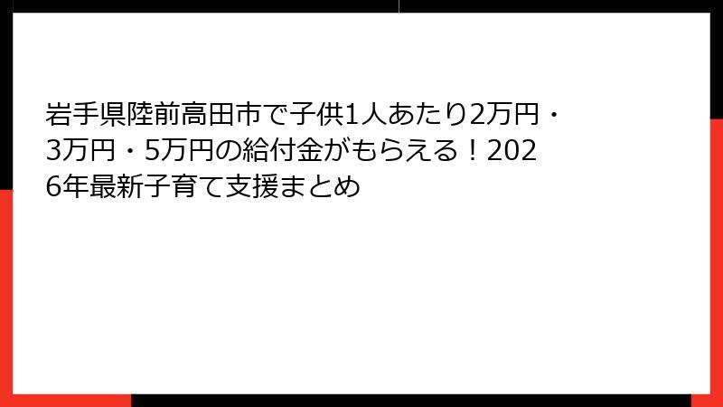 岩手県陸前高田市で子供1人あたり2万円・3万円・5万円の給付金がもらえる!2026年最新子育て支援まとめ