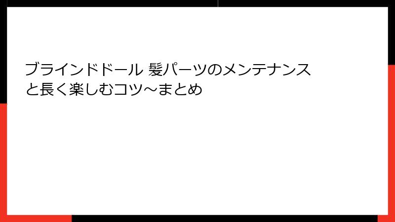 ブラインドドール 髪パーツのメンテナンスと長く楽しむコツ～まとめ